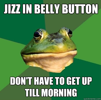 Jizz in belly button Don't have to get up till morning  Foul Bachelor Frog