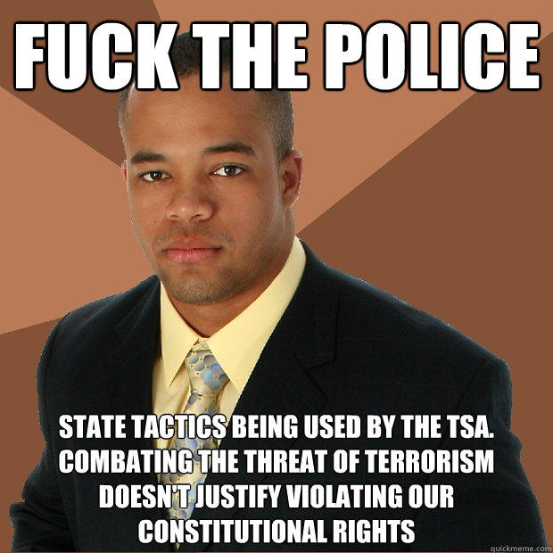 Fuck the police state tactics being used by the tsa.  combating the threat of terrorism doesn't justify violating our constitutional rights - Fuck the police state tactics being used by the tsa.  combating the threat of terrorism doesn't justify violating our constitutional rights  Successful Black Man