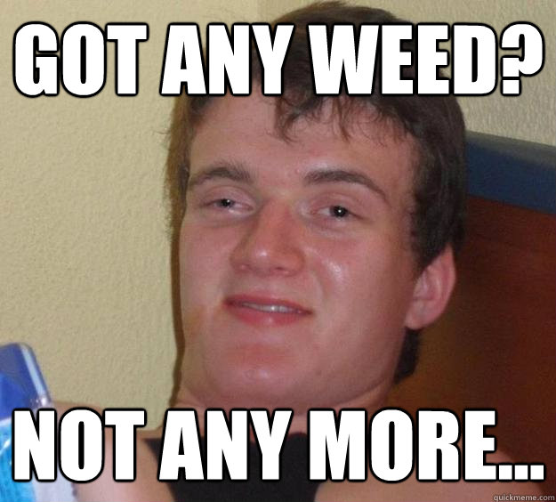 Got any weed? Not any more...  10 Guy