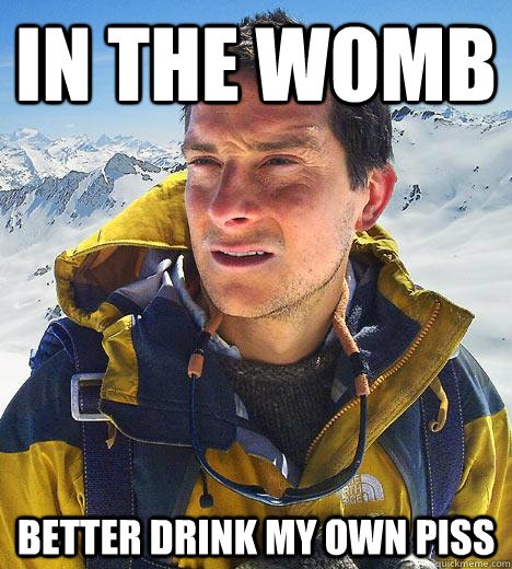 in the womb better drink my own piss - in the womb better drink my own piss  Bear Grylls