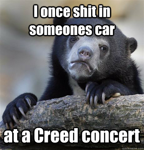 I once shit in someones car at a Creed concert  Confession Bear