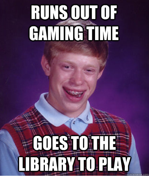 Runs out of gaming time goes to the library to play - Runs out of gaming time goes to the library to play  Bad Luck Brian