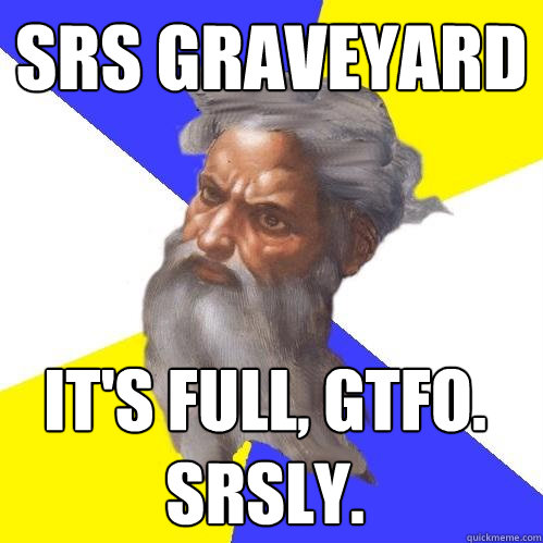 srs graveyard it's full, gtfo. srsly.  Advice God