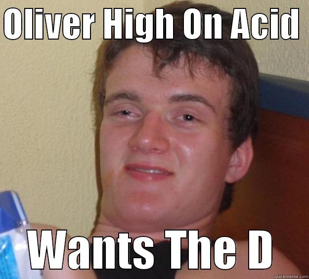 OLIVER HIGH ON ACID  WANTS THE D 10 Guy