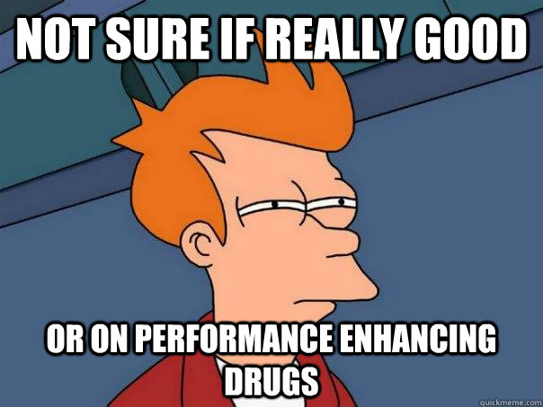 Not sure if really good Or on performance enhancing drugs  Futurama Fry