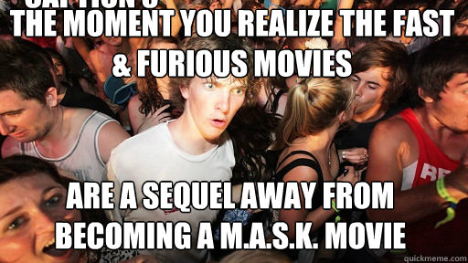 The moment you realize the Fast & furious movies Are a sequel away from becoming a M.A.S.K. movie Caption 3 goes here  Sudden Clarity Clarence