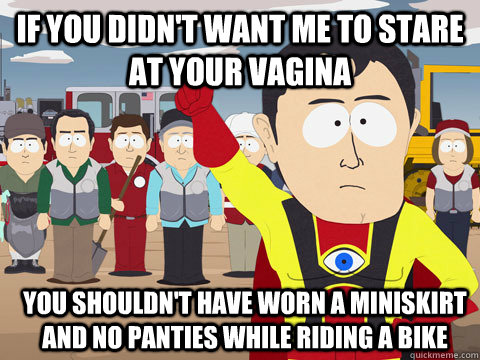 if you didn't want me to stare at your vagina you shouldn't have worn a miniskirt and no panties while riding a bike  Captain Hindsight