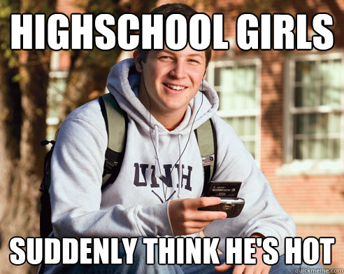 highschool girls suddenly think he's hot  College Freshman