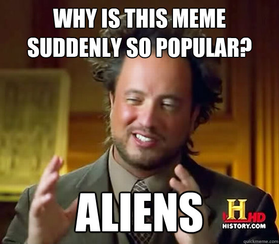 why is this meme suddenly so popular? aliens - why is this meme suddenly so popular? aliens  Ancient Aliens