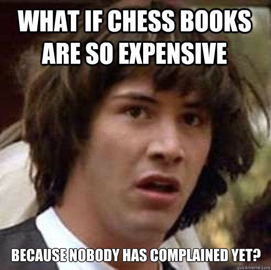 What if chess books are so expensive because nobody has complained yet? - What if chess books are so expensive because nobody has complained yet?  conspiracy keanu