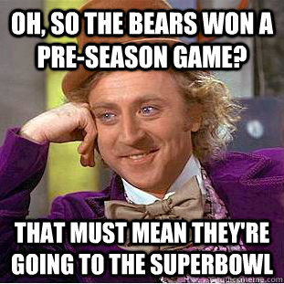 Oh, so the Bears won a pre-season Game? That must mean they're going to the Superbowl  Condescending Wonka