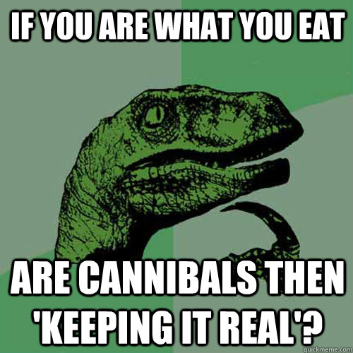 If you are what you eat Are cannibals then 'keeping it real'?  Philosoraptor