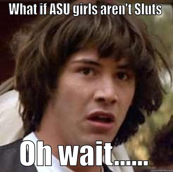 WHAT IF ASU GIRLS AREN'T SLUTS OH WAIT...... conspiracy keanu