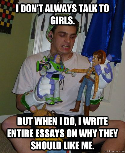 I DON't always talk to girls. But when I do, I write entire essays on why they should like me. - I DON't always talk to girls. But when I do, I write entire essays on why they should like me.  Mitch Halbert