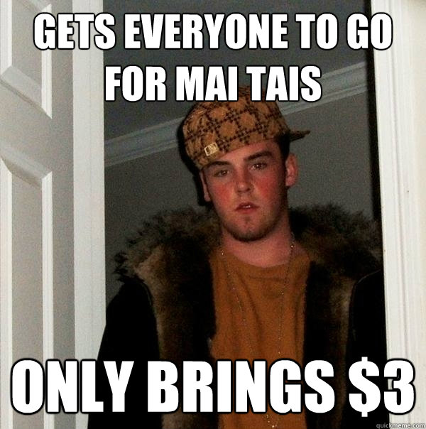 Gets everyone to go for Mai Tais Only Brings $3  Scumbag Steve