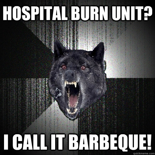 hospital burn unit? i call it barbeque! - hospital burn unit? i call it barbeque!  Insanity Wolf