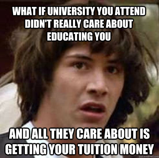 What if university you attend didn't really care about educating you And all they care about is getting your tuition money  conspiracy keanu