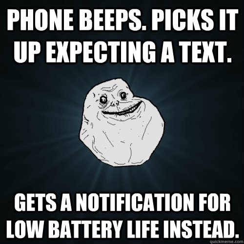 Phone beeps. Picks it up expecting a text. Gets a notification for low battery life instead.  Forever Alone