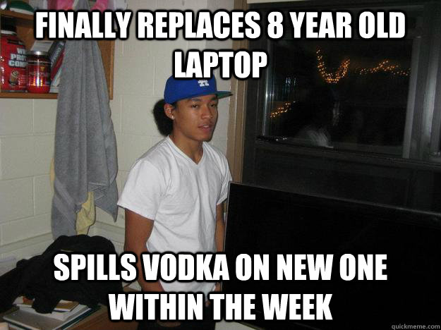 fiNALLY REPLACES 8 YEAR OLD LAPTOP  sPILLS VODKA ON NEW ONE WITHIN THE WEEK - fiNALLY REPLACES 8 YEAR OLD LAPTOP  sPILLS VODKA ON NEW ONE WITHIN THE WEEK  Classic Eli