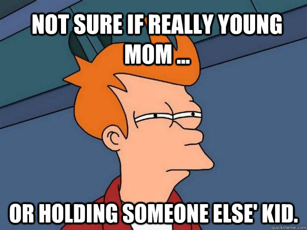 Not sure if really young mom ... Or holding someone else' kid.  Futurama Fry