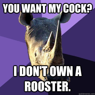 You want my cock? I don't own a rooster.   Sexually Oblivious Rhino