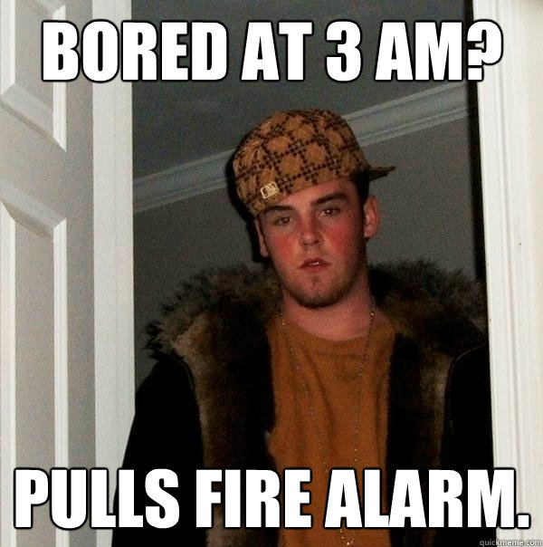 bored at 3 am? pulls fire alarm.  Scumbag Steve