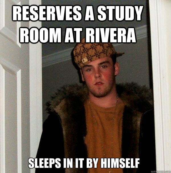 Reserves a study room at rivera Sleeps in it by himself
  Scumbag Steve