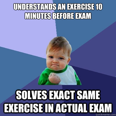 understands an exercise 10 minutes before exam  Solves exact same exercise in actual exam - understands an exercise 10 minutes before exam  Solves exact same exercise in actual exam  Success Kid