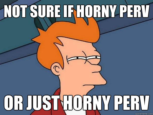 Not sure if horny perv Or Just horny perv  Futurama Fry