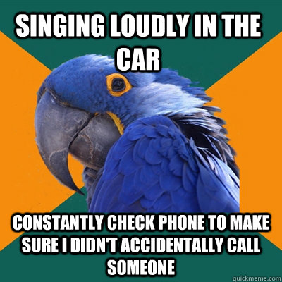 Singing loudly in the car constantly check phone to make sure i didn't accidentally call someone  Paranoid Parrot