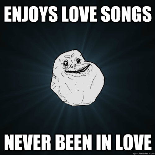 enjoys love songs never been in love  Forever Alone