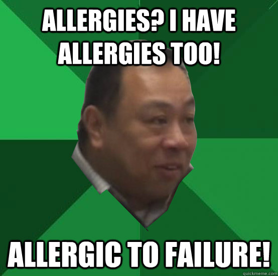 Allergies? I have allergies too! ALLERGIC TO FAILURE!  