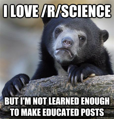 I love /r/science But I'm not learned enough to make educated posts  Confession Bear