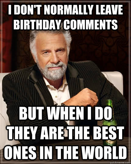 I don't normally leave birthday comments But when I do they are the best ones in the world  The Most Interesting Man In The World