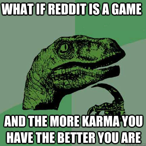 What if reddit is a game and the more karma you have the better you are  Philosoraptor