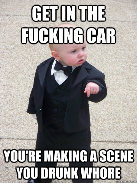 get in the fucking car you're making a scene you drunk whore  Baby Godfather