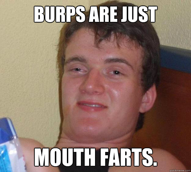 Burps are just mouth farts.  10 Guy