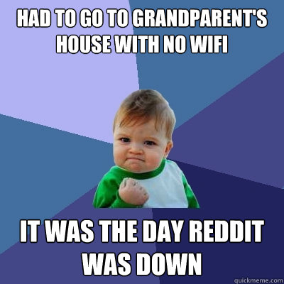 Had to go to grandparent's house with no wifi it was the day reddit was down  Success Kid