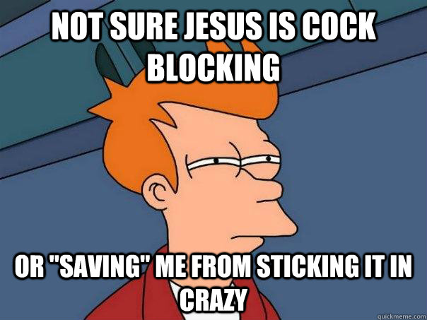 Not sure jesus is cock blocking Or 