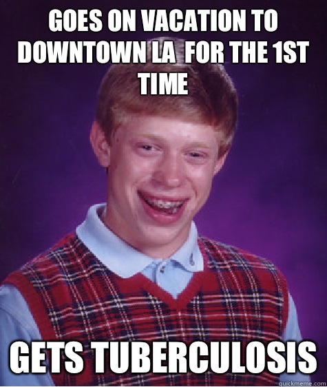 Goes on vacation to downtown la  for the 1st time Gets tuberculosis - Goes on vacation to downtown la  for the 1st time Gets tuberculosis  Badluckbrian