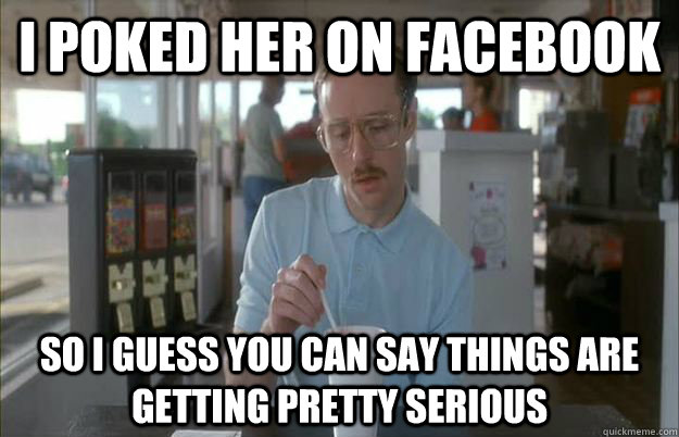 I poked her on facebook So I guess you can say things are getting pretty serious  Things are getting pretty serious