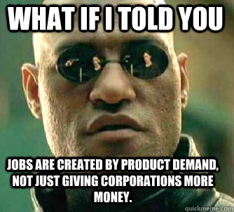 what if i told you Jobs are created by product demand, not just giving corporations more money.  Matrix Morpheus