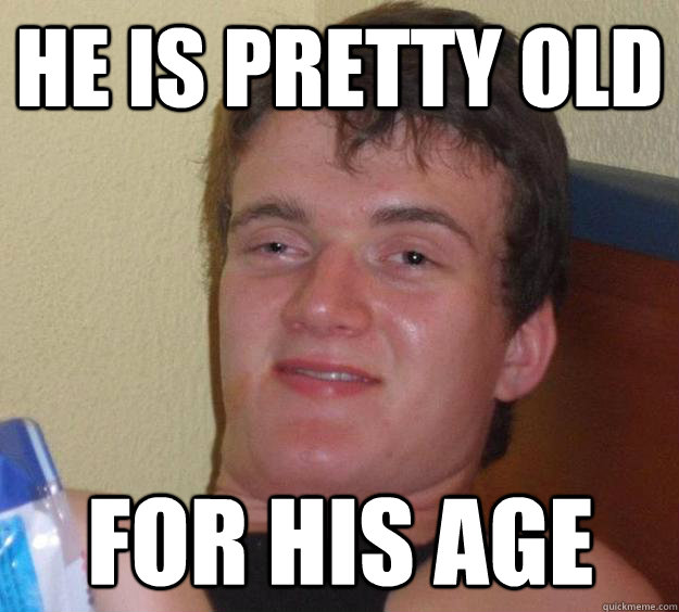 he is pretty old for his age  10 Guy