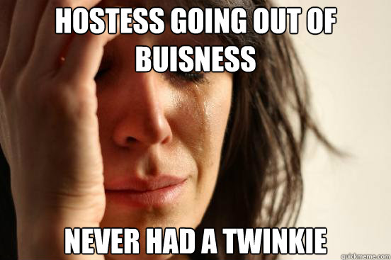 Hostess going out of buisness never had a twinkie  First World Problems