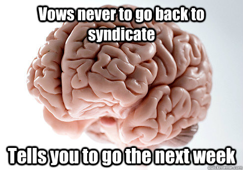 Vows never to go back to syndicate Tells you to go the next week   Scumbag Brain