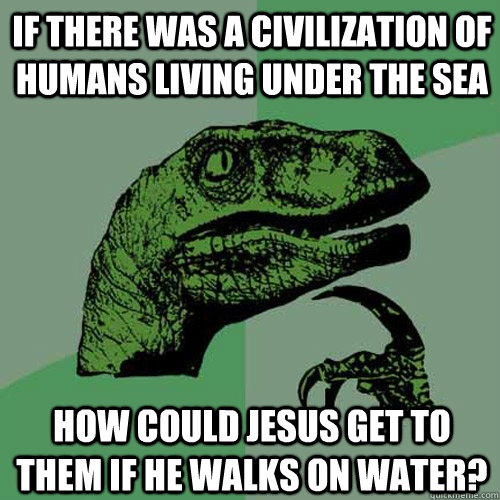 If there was a civilization of humans living under the sea how could jesus get to them if he walks on water?  Philosoraptor