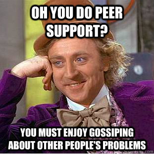 Oh you do peer support? You must enjoy gossiping about other people's problems   Condescending Wonka