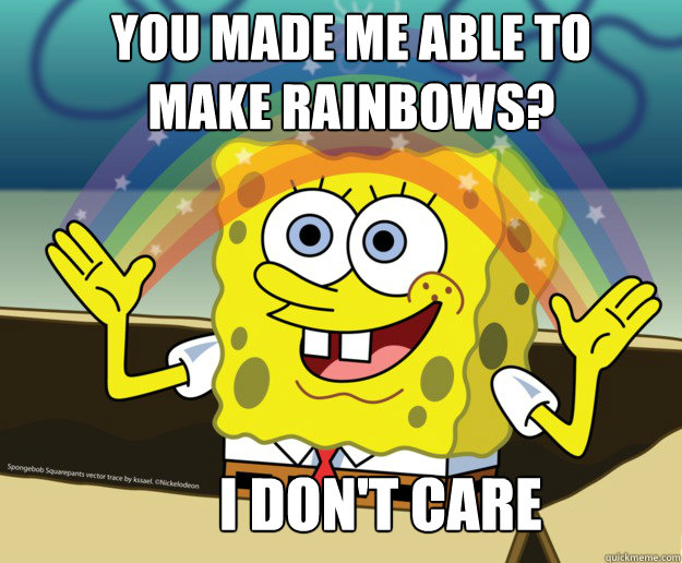 You made me able to make rainbows? I don't care anymore  Nobody Cares