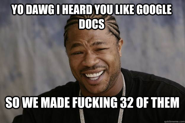 YO DAWG I HEARD YOU LIKE GOOGLE DOCS SO WE MADE FUCKING 32 OF THEM  Xzibit meme