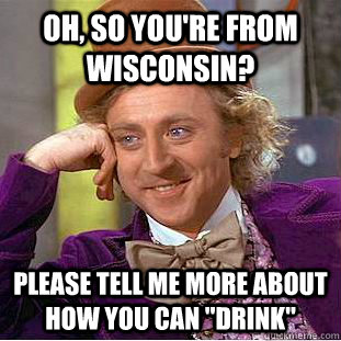 Oh, so you're from Wisconsin? please tell me more about how you can 